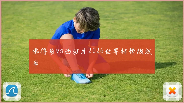佛得角vs西班牙2026世界杯锋线效率