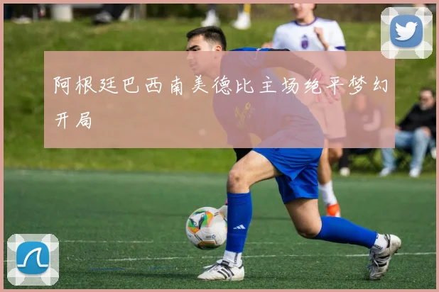 阿根廷巴西南美德比主场绝平梦幻开局