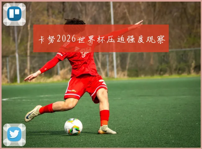 卡努2026世界杯压迫强度观察
