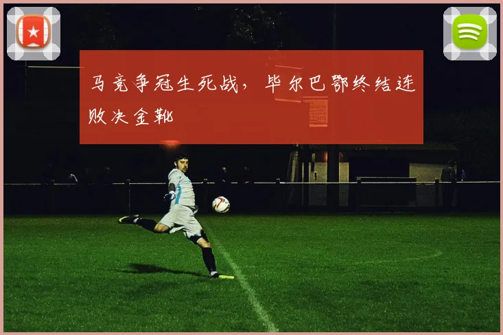 马竞争冠生死战，毕尔巴鄂终结连败决金靴