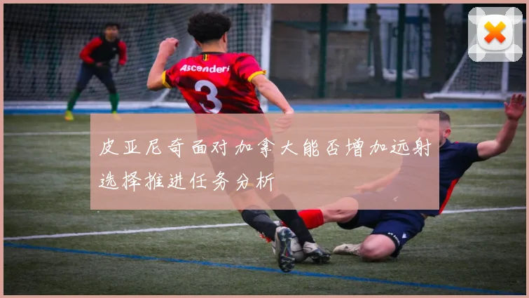 皮亚尼奇面对加拿大能否增加远射选择推进任务分析