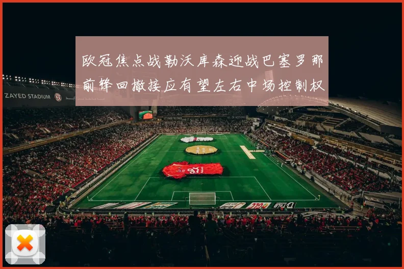 欧冠焦点战勒沃库森迎战巴塞罗那前锋回撤接应有望左右中场控制权