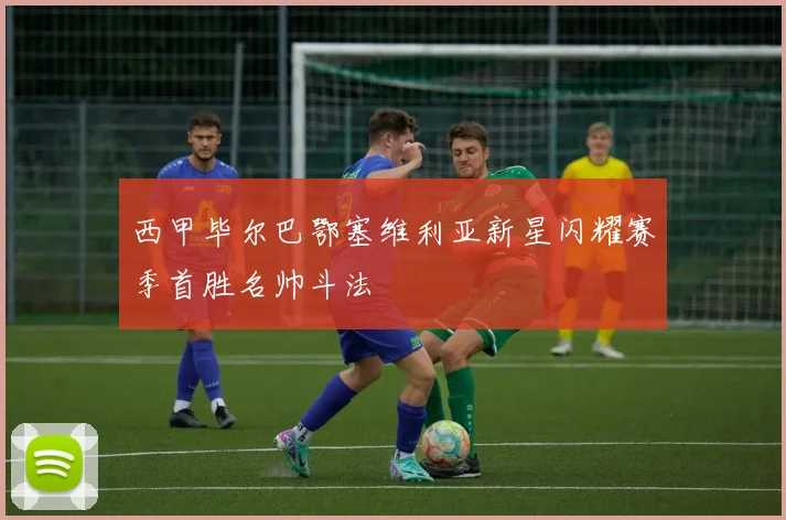 西甲毕尔巴鄂塞维利亚新星闪耀赛季首胜名帅斗法