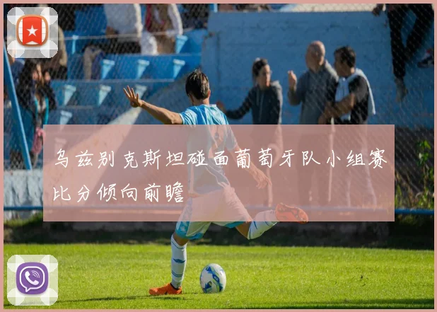 乌兹别克斯坦碰面葡萄牙队小组赛比分倾向前瞻