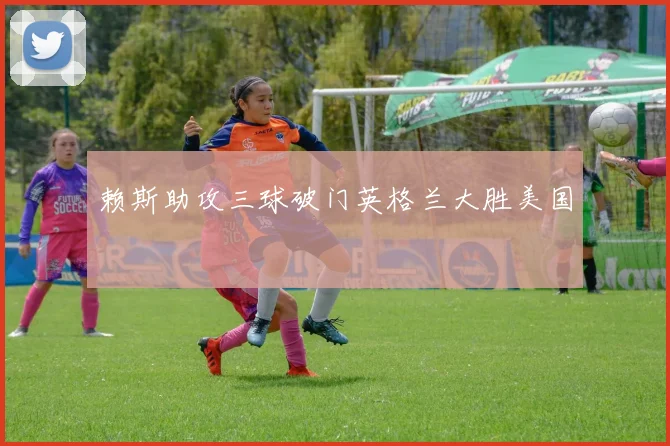 赖斯助攻三球破门英格兰大胜美国