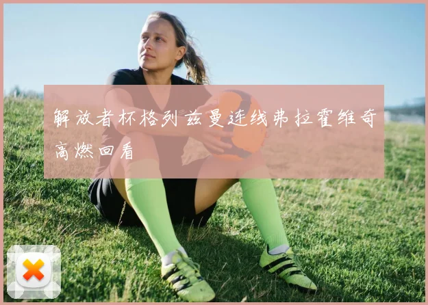 解放者杯格列兹曼连线弗拉霍维奇高燃回看
