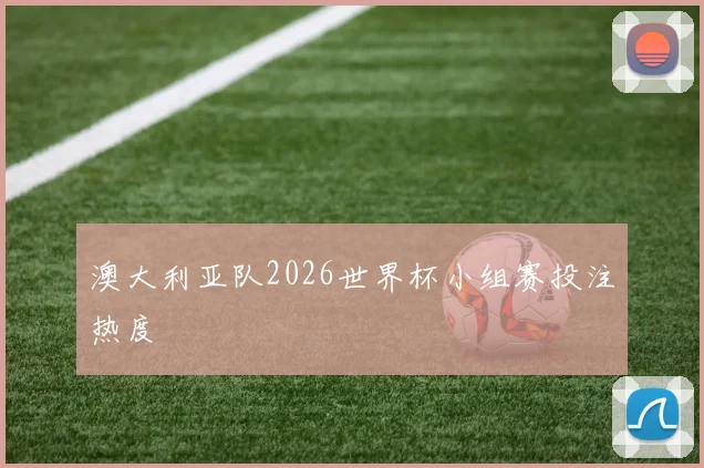 澳大利亚队2026世界杯小组赛投注热度