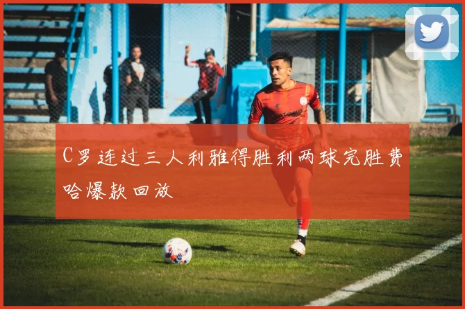 C罗连过三人利雅得胜利两球完胜费哈爆款回放