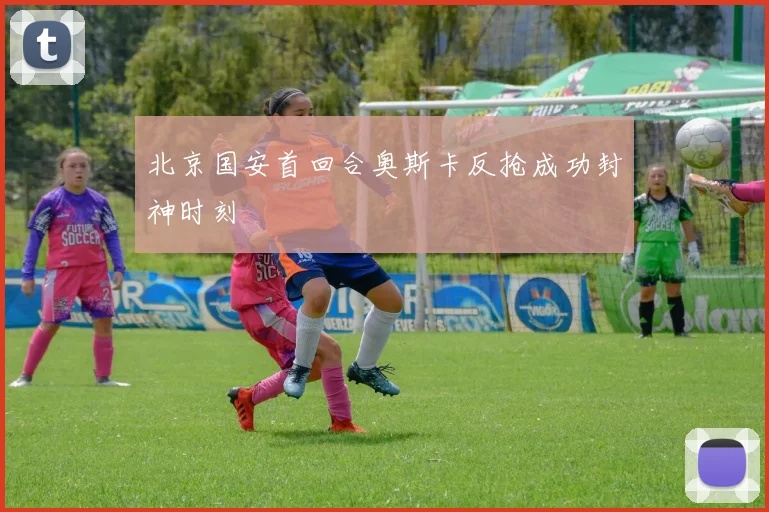 北京国安首回合奥斯卡反抢成功封神时刻