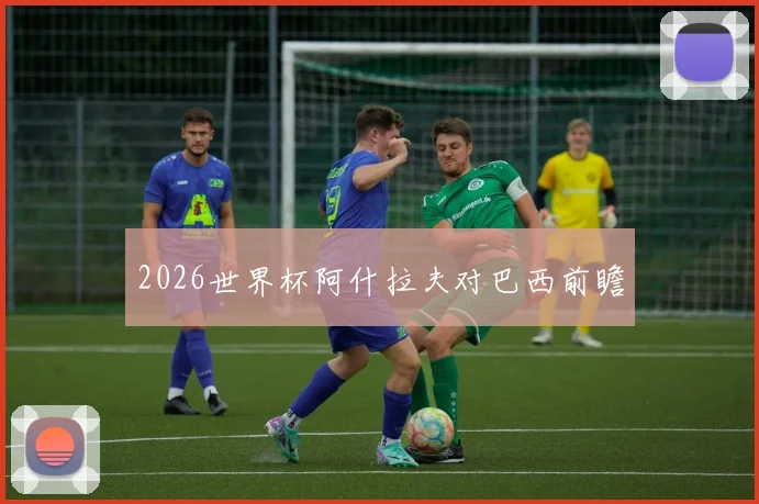 2026世界杯阿什拉夫对巴西前瞻