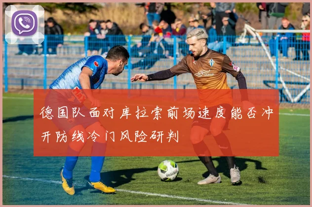 德国队面对库拉索前场速度能否冲开防线冷门风险研判