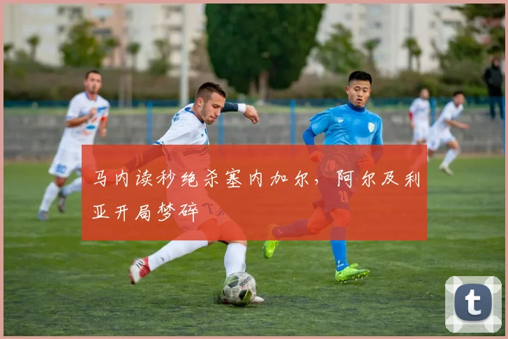 马内读秒绝杀塞内加尔，阿尔及利亚开局梦碎