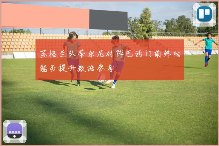 苏格兰队蒂尔尼对阵巴西门前终结能否提升数据参考
