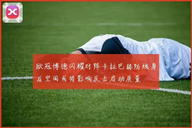 欧冠博德闪耀对阵卡拉巴赫防线身后空间或将影响反击启动质量