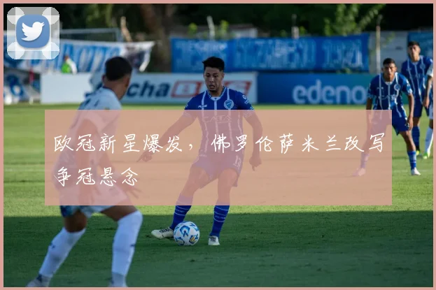 欧冠新星爆发，佛罗伦萨米兰改写争冠悬念