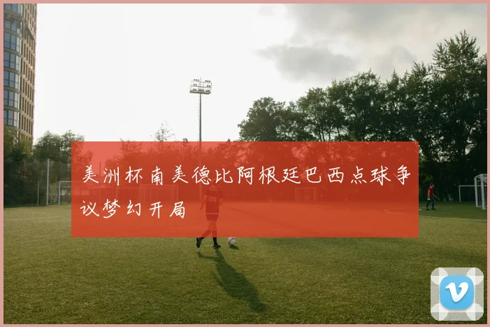 美洲杯南美德比阿根廷巴西点球争议梦幻开局