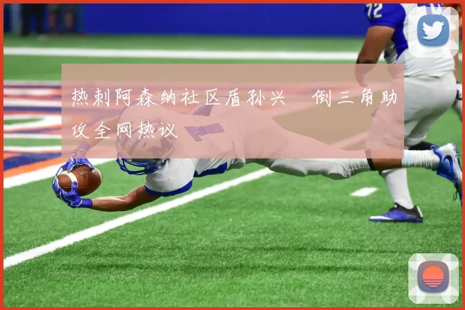 热刺阿森纳社区盾孙兴慜倒三角助攻全网热议