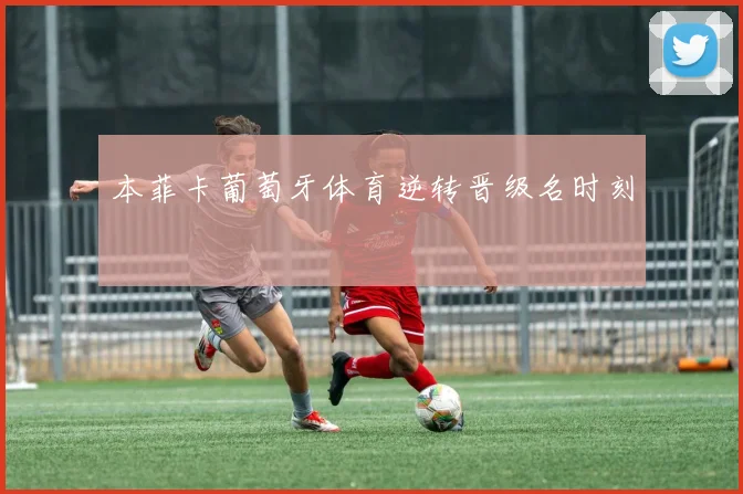 本菲卡葡萄牙体育逆转晋级名时刻