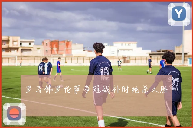 罗马佛罗伦萨争冠战补时绝杀大胜