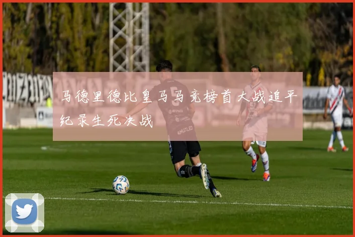 马德里德比皇马马竞榜首大战追平纪录生死决战