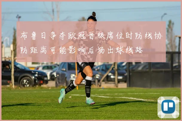 布鲁日争夺欧冠晋级席位时防线协防距离可能影响后场出球线路