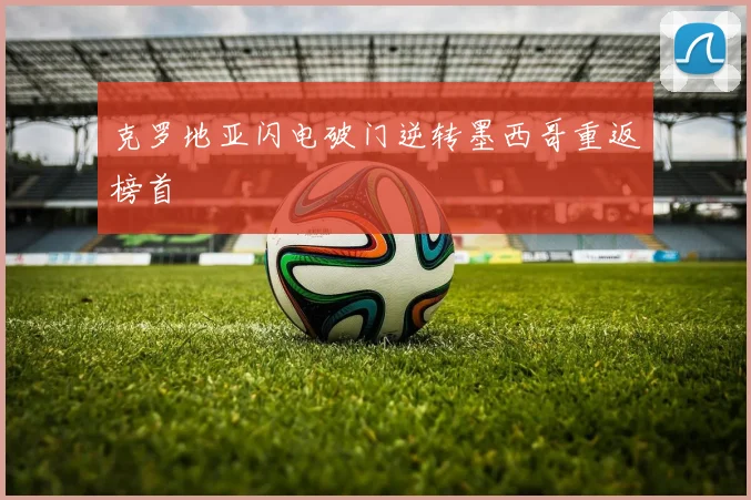 克罗地亚闪电破门逆转墨西哥重返榜首