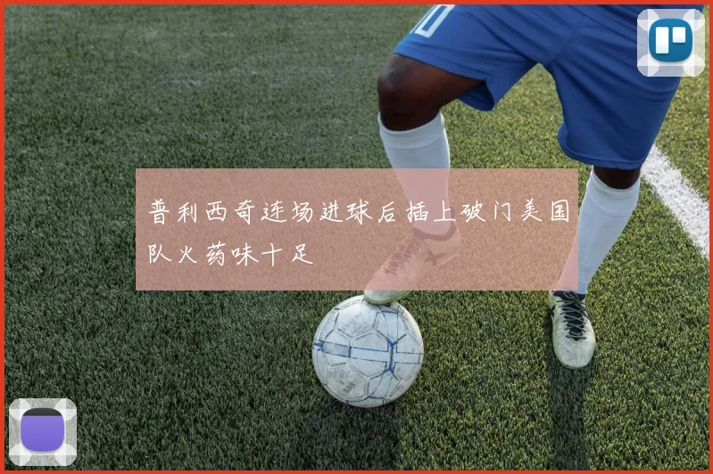 普利西奇连场进球后插上破门美国队火药味十足