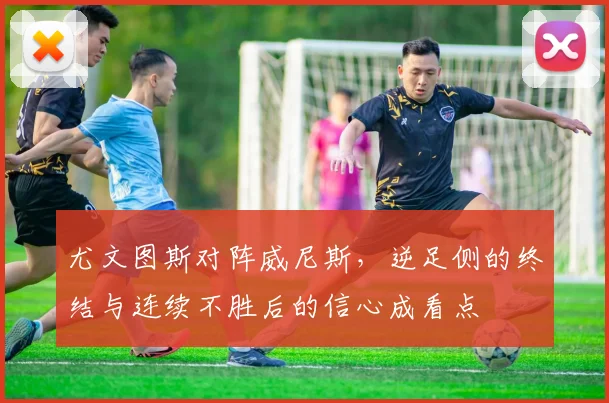 尤文图斯对阵威尼斯,逆足侧的终结与连续不胜后的信心成看点