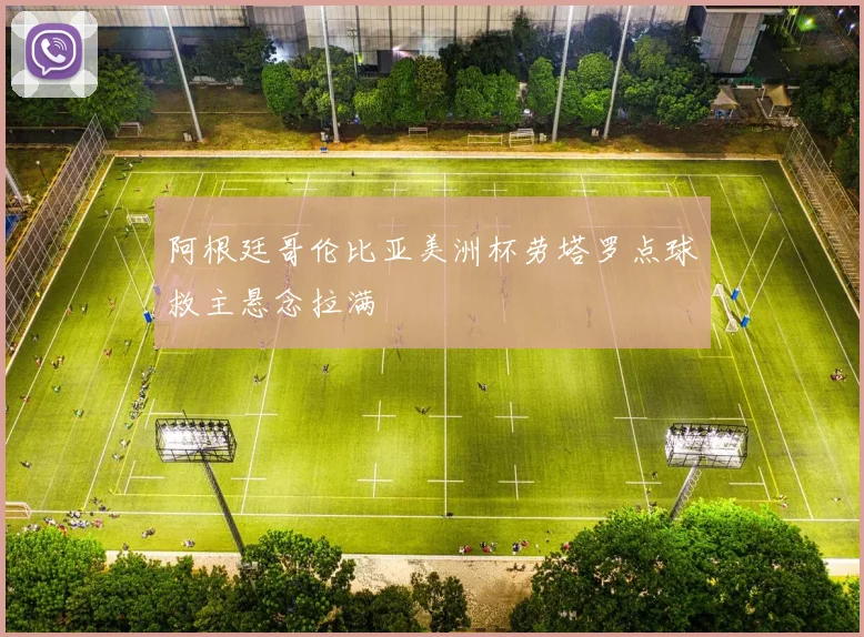 阿根廷哥伦比亚美洲杯劳塔罗点球救主悬念拉满
