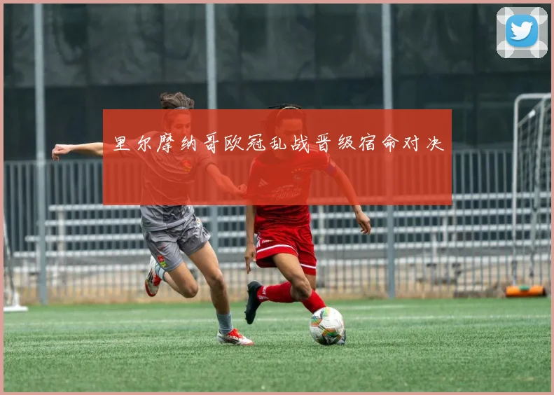 里尔摩纳哥欧冠乱战晋级宿命对决