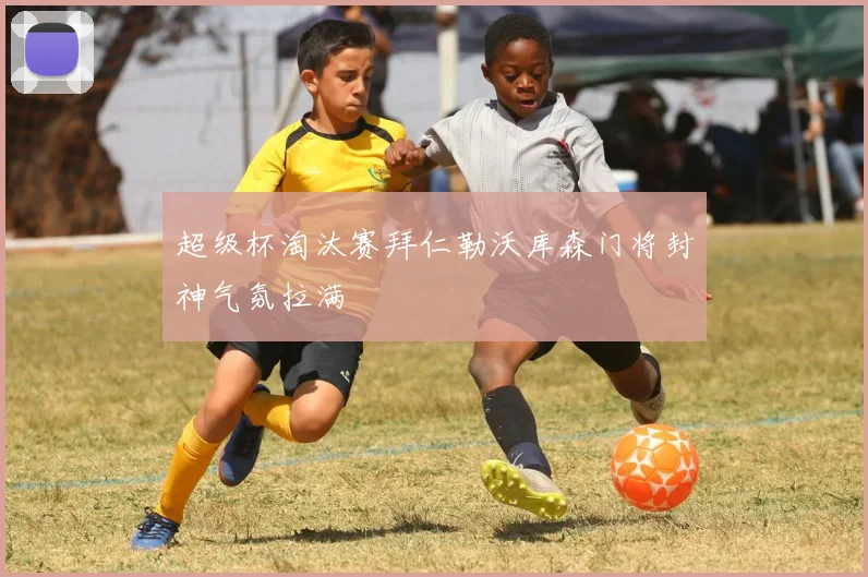 超级杯淘汰赛拜仁勒沃库森门将封神气氛拉满