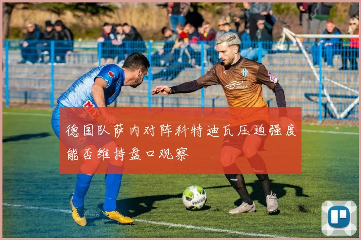 德国队萨内对阵科特迪瓦压迫强度能否维持盘口观察