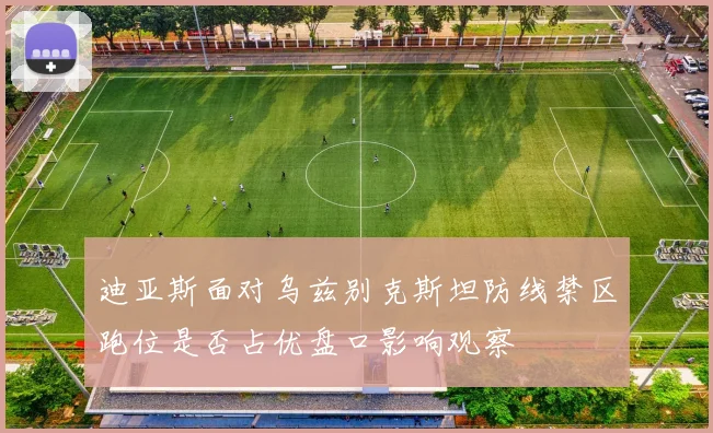 迪亚斯面对乌兹别克斯坦防线禁区跑位是否占优盘口影响观察