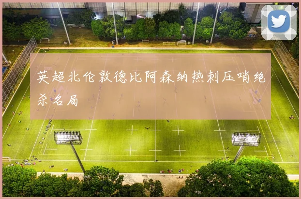 英超北伦敦德比阿森纳热刺压哨绝杀名局