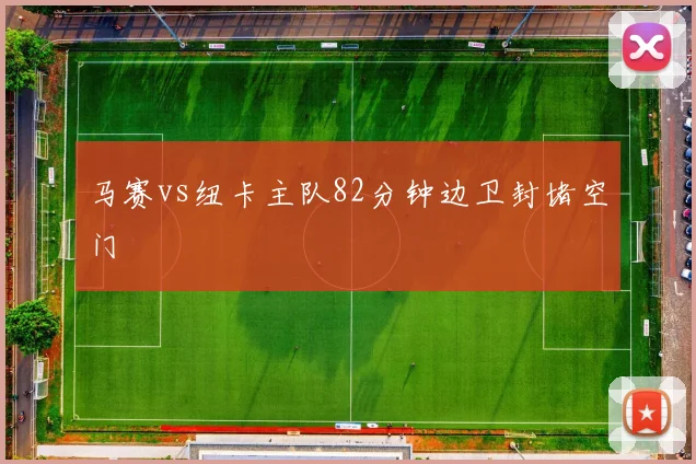 马赛vs纽卡主队82分钟边卫封堵空门