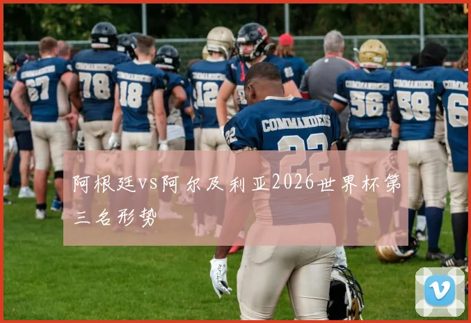 阿根廷vs阿尔及利亚2026世界杯第三名形势