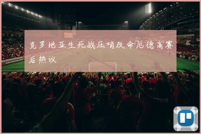 克罗地亚生死战压哨改命厄德高赛后热议