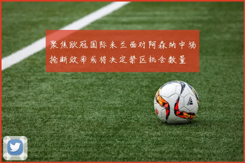 聚焦欧冠国际米兰面对阿森纳中场抢断效率或将决定禁区机会数量
