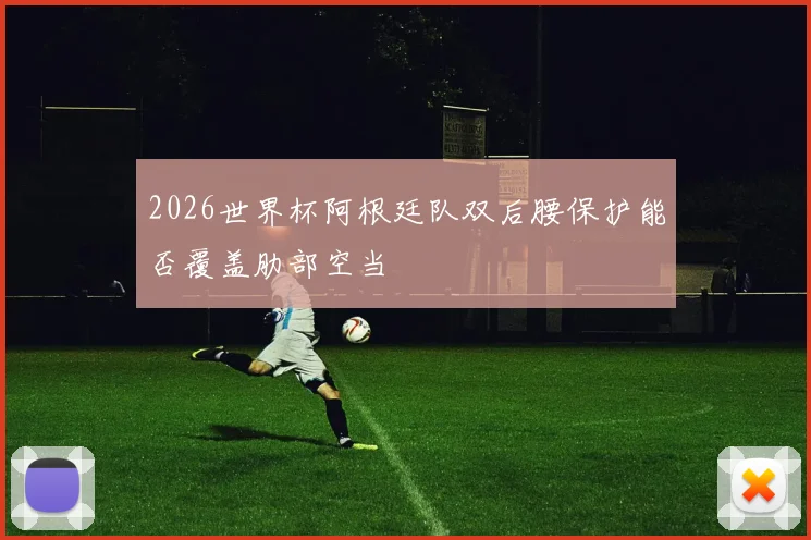 2026世界杯阿根廷队双后腰保护能否覆盖肋部空当