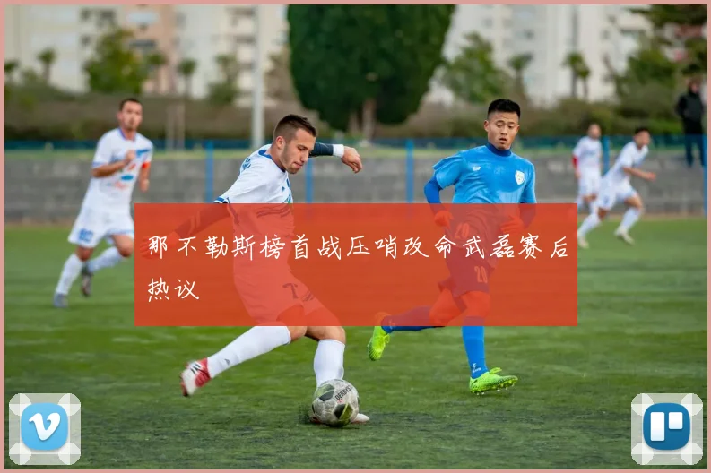 那不勒斯榜首战压哨改命武磊赛后热议