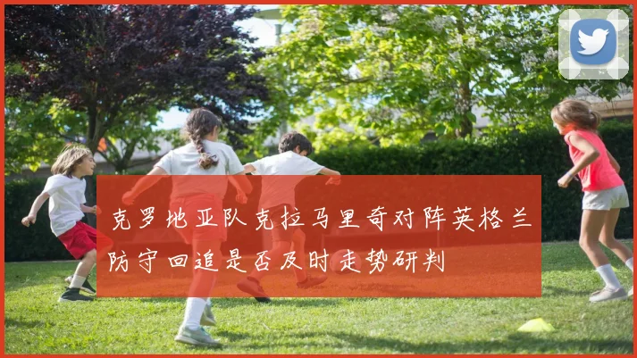克罗地亚队克拉马里奇对阵英格兰防守回追是否及时走势研判
