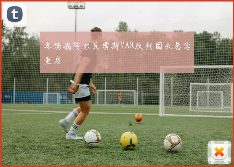 客场战阿尔瓦雷斯VAR改判国米悬念重启