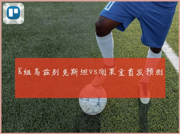 K组乌兹别克斯坦vs刚果金首发预测